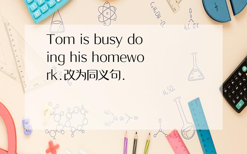 Tom is busy doing his homework.改为同义句.