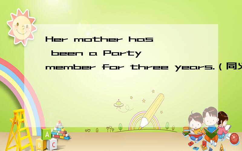 Her mother has been a Party member for three years.（同义句） Her mother （ ）the party three years （ ）.