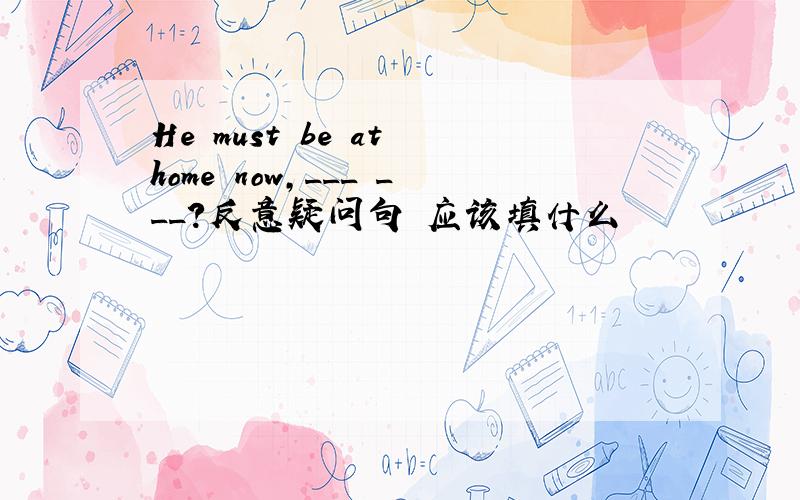 He must be at home now,___ ___?反意疑问句 应该填什么