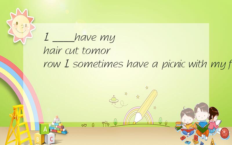 I ____have my hair cut tomorrow I sometimes have a picnic with my family____the weekI live __Beijing.He lives in___Hainan Island.