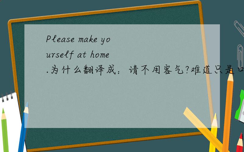 Please make yourself at home.为什么翻译成：请不用客气?难道只是口语习惯吗?
