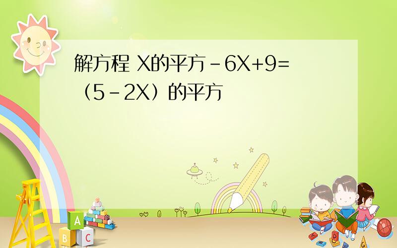 解方程 X的平方-6X+9=（5-2X）的平方