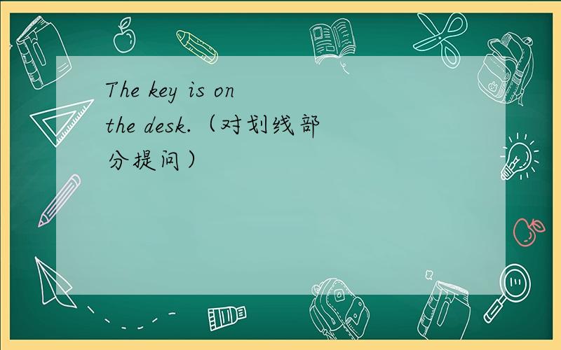 The key is on the desk.（对划线部分提问）