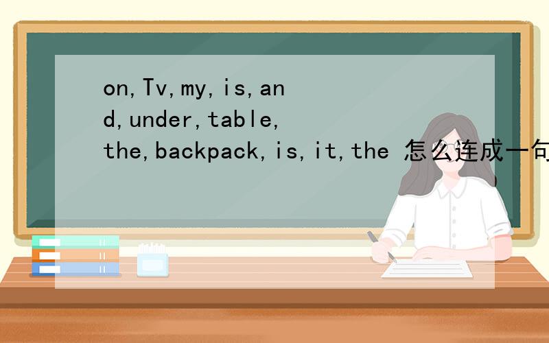 on,Tv,my,is,and,under,table,the,backpack,is,it,the 怎么连成一句话