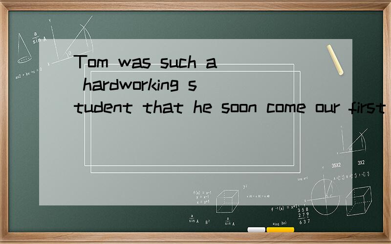 Tom was such a hardworking student that he soon come our first in the class