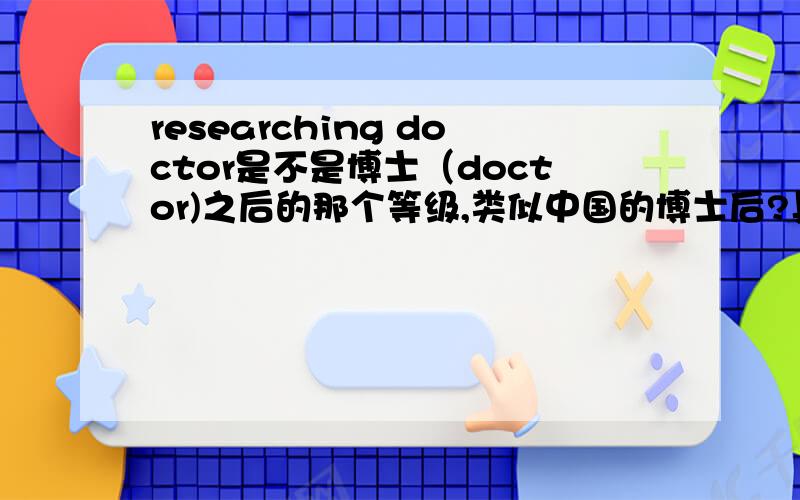 researching doctor是不是博士（doctor)之后的那个等级,类似中国的博士后?具体应该怎么翻译researching doctor呢?
