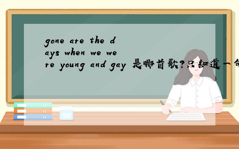 gone are the days when we were young and gay 是哪首歌?只知道一句歌词“gone are the days when we were young and gay”哪位知道是哪首歌?谁唱的?