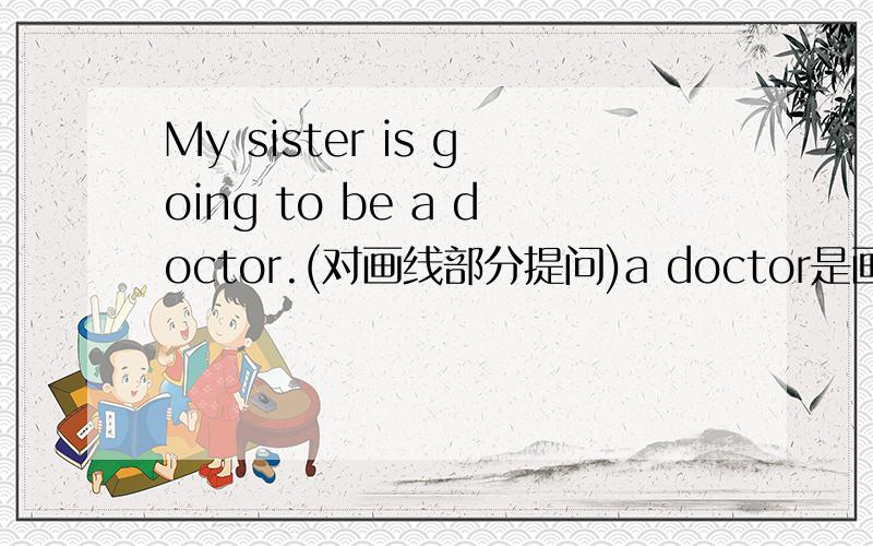 My sister is going to be a doctor.(对画线部分提问)a doctor是画线部分