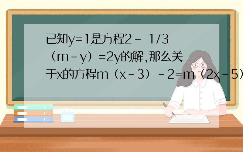 已知y=1是方程2- 1/3（m-y）=2y的解,那么关于x的方程m（x-3）-2=m（2x-5）的解是（）如题