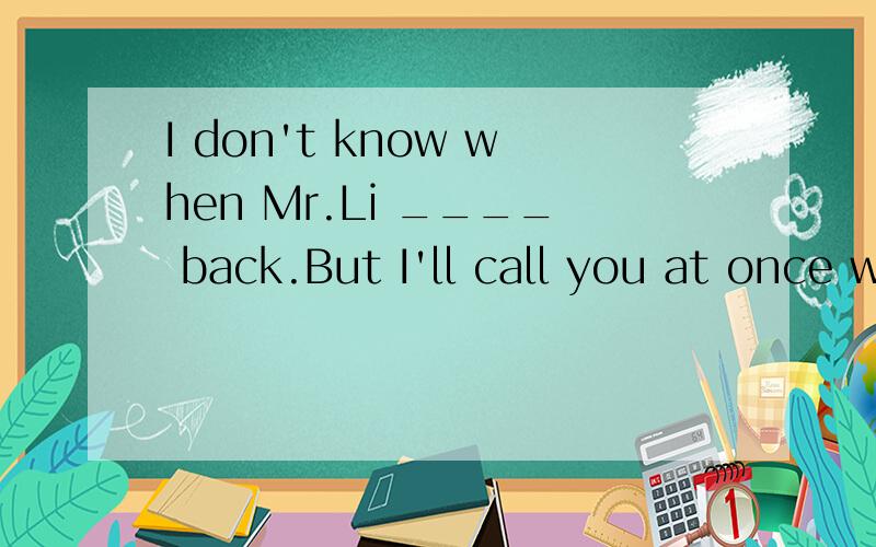 I don't know when Mr.Li ____ back.But I'll call you at once when he ___ backa.will come; will come b.comes; comesc.come; will come d.will come; comes为什么选D