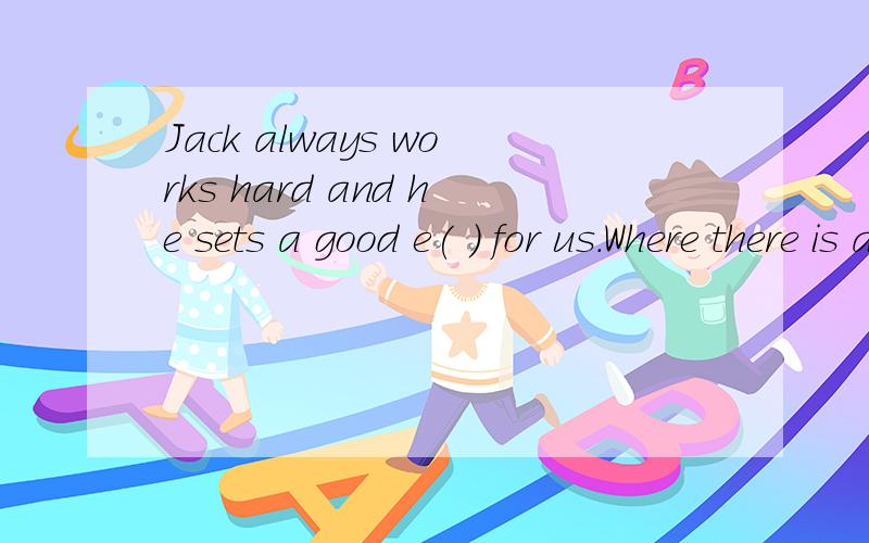 Jack always works hard and he sets a good e( ) for us.Where there is a h( ),there is a way.