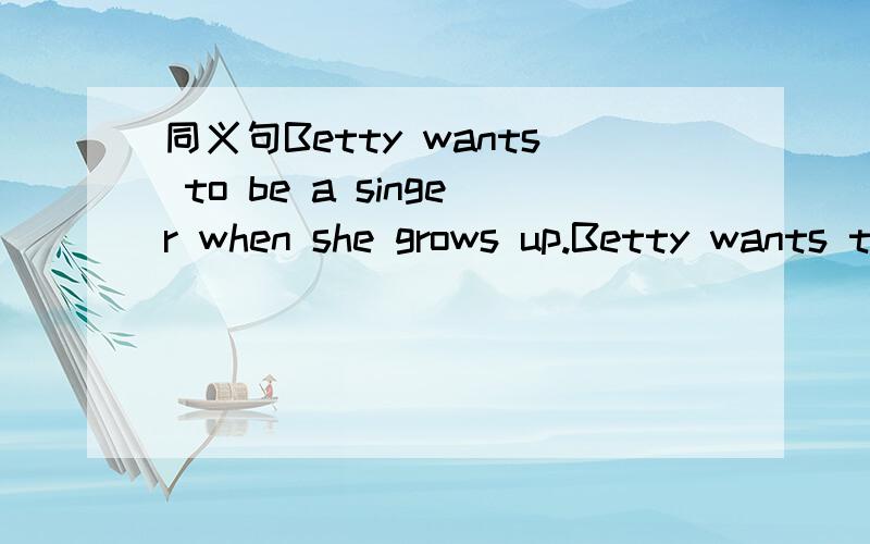 同义句Betty wants to be a singer when she grows up.Betty wants to be a singer when ( ) ( )