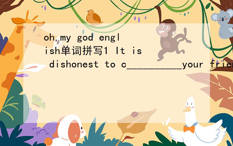 oh,my god english单词拼写1 It is dishonest to c__________your friends and they won't believe what you say later.2.as teenagers,you shouldn't get into the h____of smoking.短语1 Write a short componsition _________what you have learnt in this uni