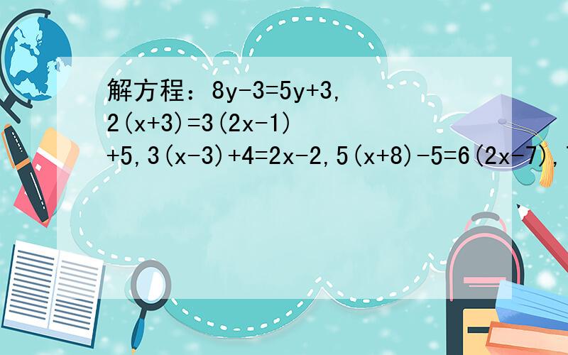 解方程：8y-3=5y+3,2(x+3)=3(2x-1)+5,3(x-3)+4=2x-2,5(x+8)-5=6(2x-7),7(-2x+3)-3=2(x-3)+x.还有,4x-8=2(-3-2x)
