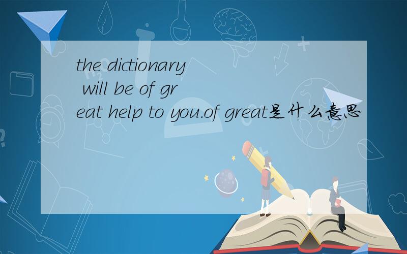 the dictionary will be of great help to you.of great是什么意思