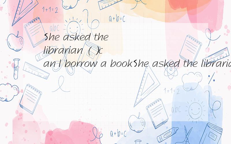 She asked the librarian ( )can l borrow a bookShe asked the librarian ( )can l borrow a book?