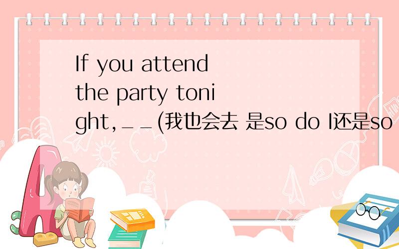 If you attend the party tonight,__(我也会去 是so do I还是so will I).