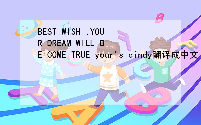 BEST WISH :YOUR DREAM WILL BE COME TRUE your's cindy翻译成中文