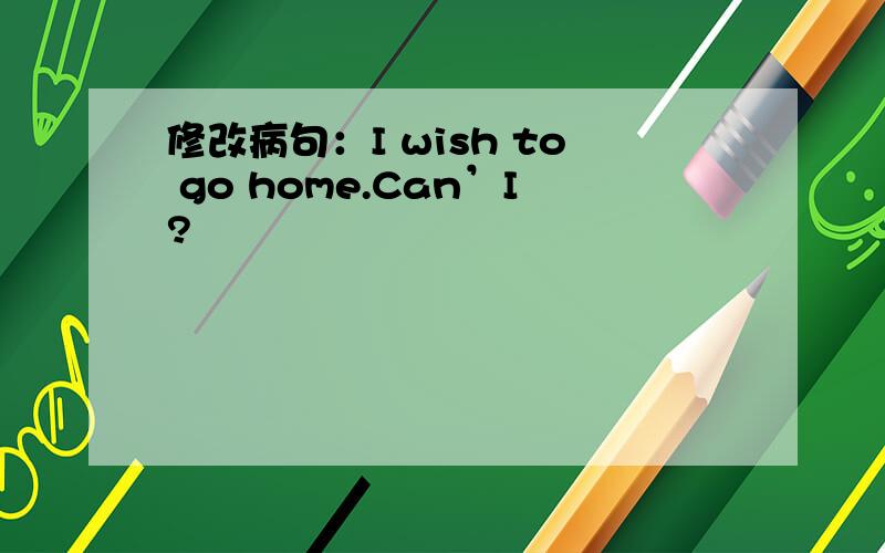 修改病句：I wish to go home.Can’I?