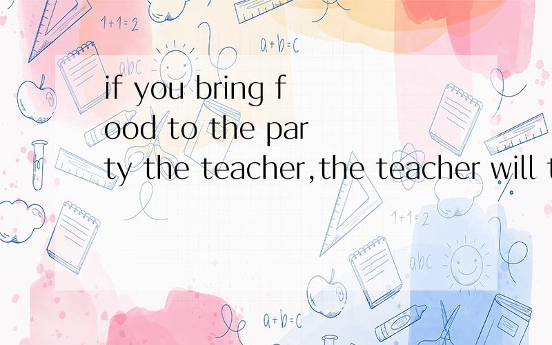 if you bring food to the party the teacher,the teacher will take it away.的同义句