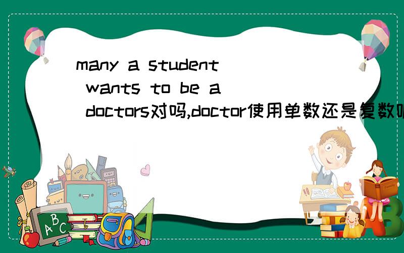 many a student wants to be a doctors对吗,doctor使用单数还是复数呢