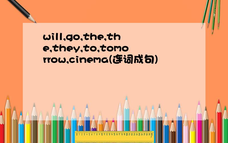 will,go,the,the,they,to,tomorrow,cinema(连词成句)