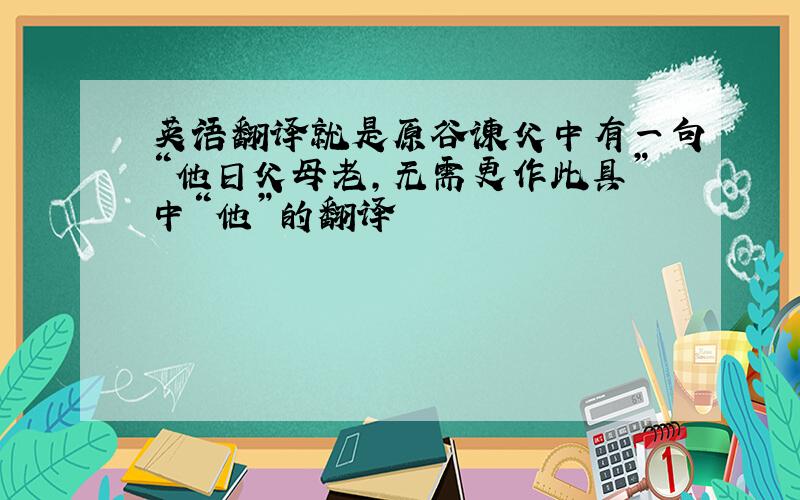 英语翻译就是原谷谏父中有一句“他日父母老，无需更作此具”中“他”的翻译