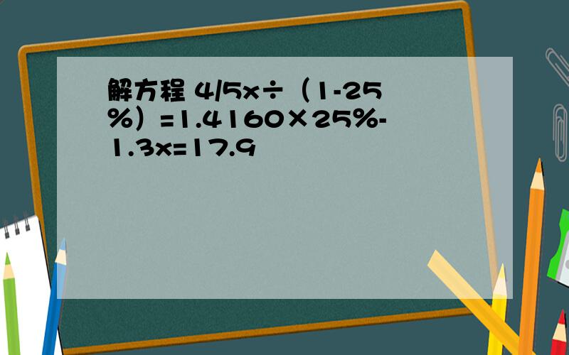解方程 4/5x÷（1-25％）=1.4160×25％-1.3x=17.9