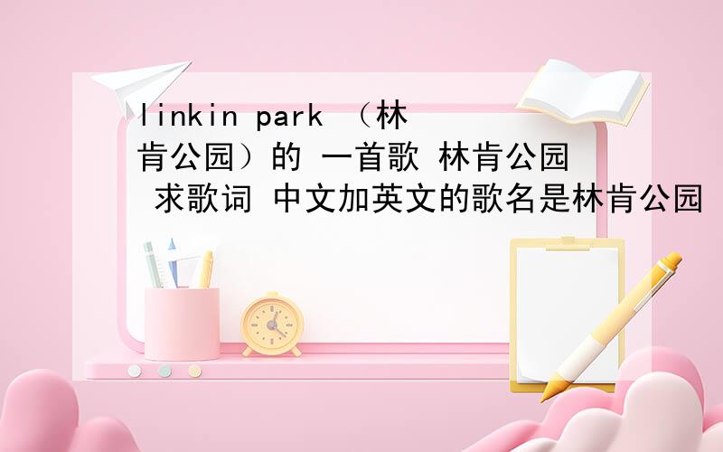 linkin park （林肯公园）的 一首歌 林肯公园 求歌词 中文加英文的歌名是林肯公园
