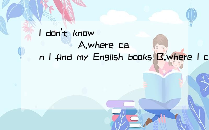 I don't know _____A.where can I find my English books B.where I can find my English book选哪个?答案上是B,为什么?