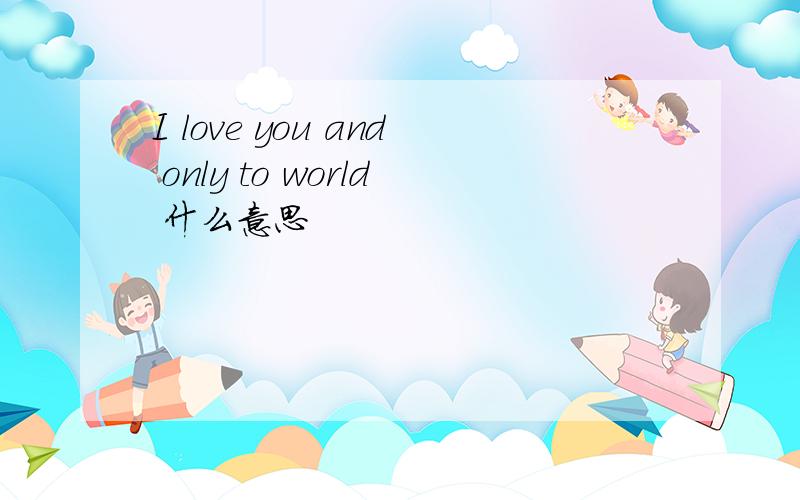 I love you and only to world 什么意思