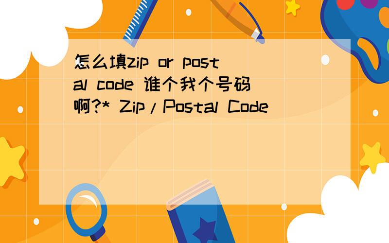 怎么填zip or postal code 谁个我个号码啊?* Zip/Postal Code _____________- Only for United States and Canada-