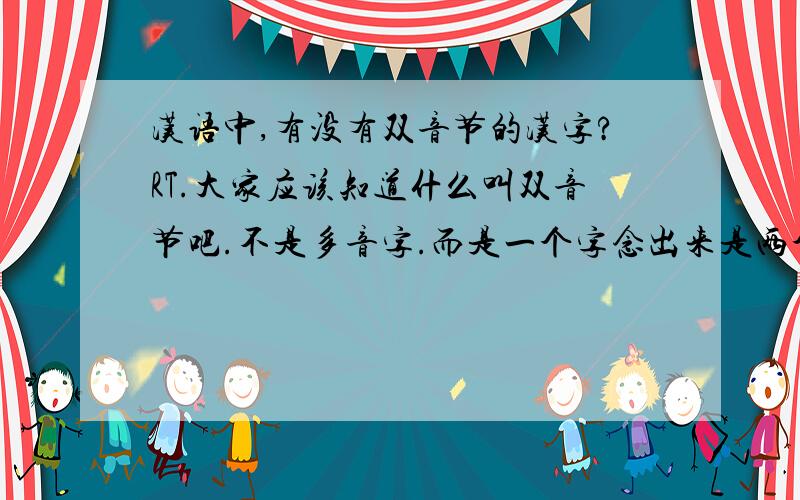 汉语中,有没有双音节的汉字?RT.大家应该知道什么叫双音节吧.不是多音字.而是一个字念出来是两个音节.打个比方,就好比“我”念做“woshi”一样.