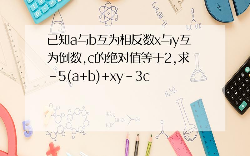 已知a与b互为相反数x与y互为倒数,c的绝对值等于2,求-5(a+b)+xy-3c