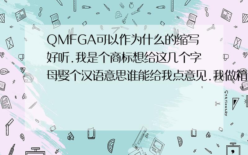 QMFGA可以作为什么的缩写好听.我是个商标想给这几个字母娶个汉语意思谁能给我点意见.我做箱包的商标.
