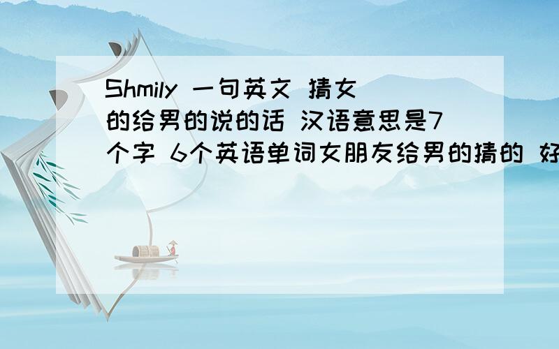 Shmily 一句英文 猜女的给男的说的话 汉语意思是7个字 6个英语单词女朋友给男的猜的 好像在女刊里看的