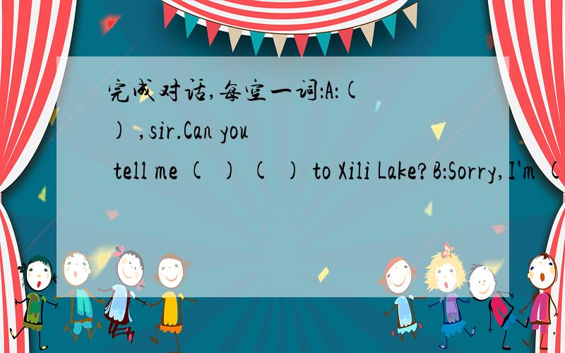 完成对话,每空一词：A：( ) ,sir．Can you tell me ( ) ( ) to Xili Lake?B：Sorry,I'm ( ) here．Look ,there's a ( ) over there．Go and ask him．A：Excuse me sir．( ) ( ) I get to Xili Lake?C：It's very far．You can ( ) bus No.5．A：T