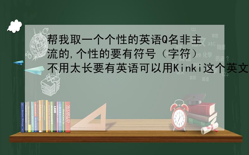 帮我取一个个性的英语Q名非主流的,个性的要有符号（字符）不用太长要有英语可以用Kinki这个英文名包含一点中文也行越多越好
