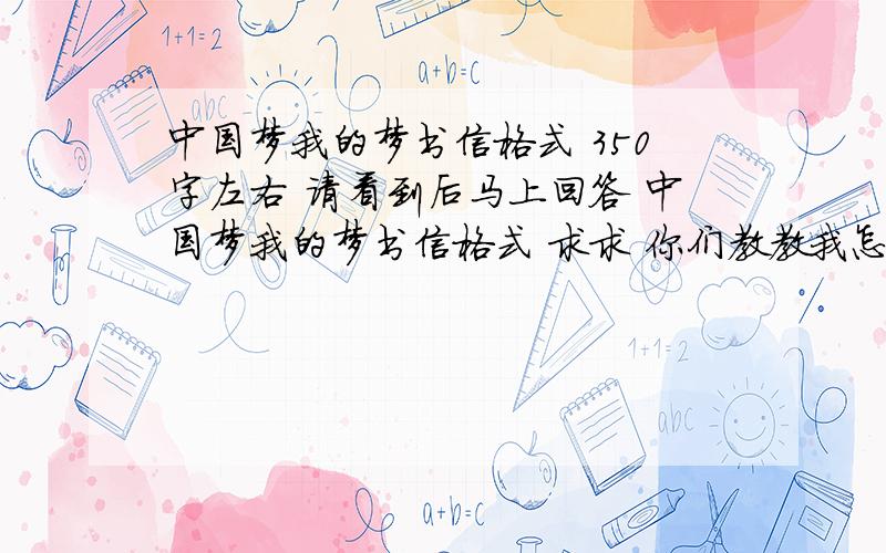 中国梦我的梦书信格式 350字左右 请看到后马上回答 中国梦我的梦书信格式 求求 你们教教我怎么写吧