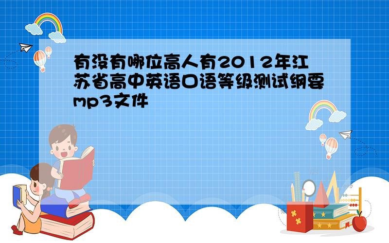 有没有哪位高人有2012年江苏省高中英语口语等级测试纲要mp3文件