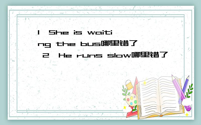 1,She is waiting the bus哪里错了 2,He runs slow哪里错了