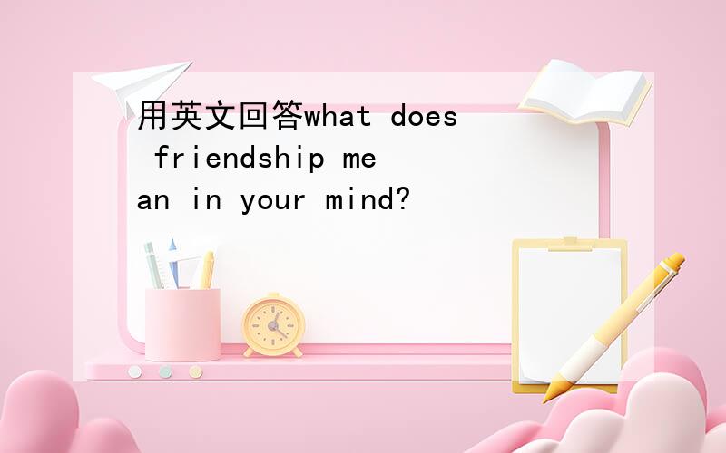 用英文回答what does friendship mean in your mind?