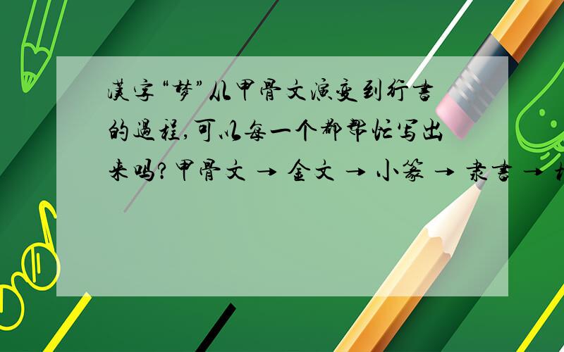 汉字“梦”从甲骨文演变到行书的过程,可以每一个都帮忙写出来吗?甲骨文 → 金文 → 小篆 → 隶书 → 楷书 → 行书