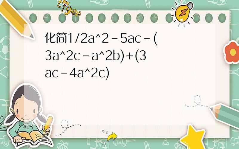 化简1/2a^2-5ac-(3a^2c-a^2b)+(3ac-4a^2c)