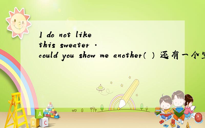 I do not like this sweater .could you show me another（ ） 还有一个空填什么最合适