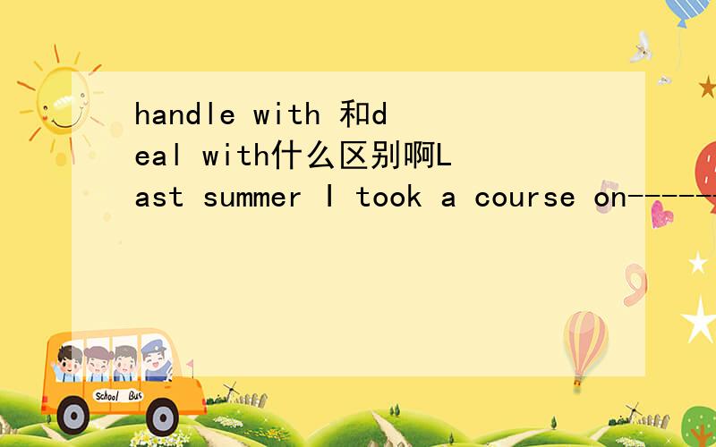 handle with 和deal with什么区别啊Last summer I took a course on------- poisonous gases.A.how to deal with B.what to deal with C.how to handle with D.what to cope with 应该选什么啊 还有 选那个选项的原因是什么啊?、
