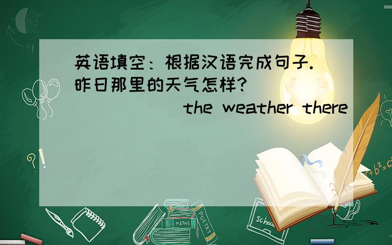 英语填空：根据汉语完成句子.昨日那里的天气怎样?_____ ____ the weather there ____ yesterday?