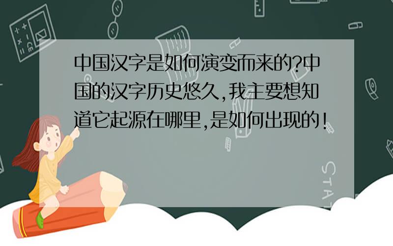 中国汉字是如何演变而来的?中国的汉字历史悠久,我主要想知道它起源在哪里,是如何出现的!