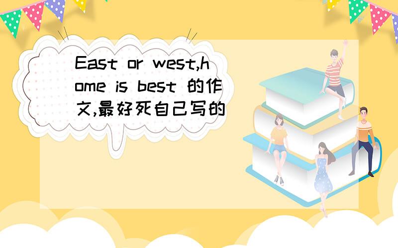 East or west,home is best 的作文,最好死自己写的