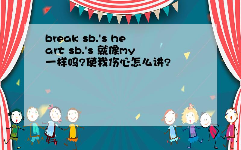 break sb.'s heart sb.'s 就像my一样吗?使我伤心怎么讲?